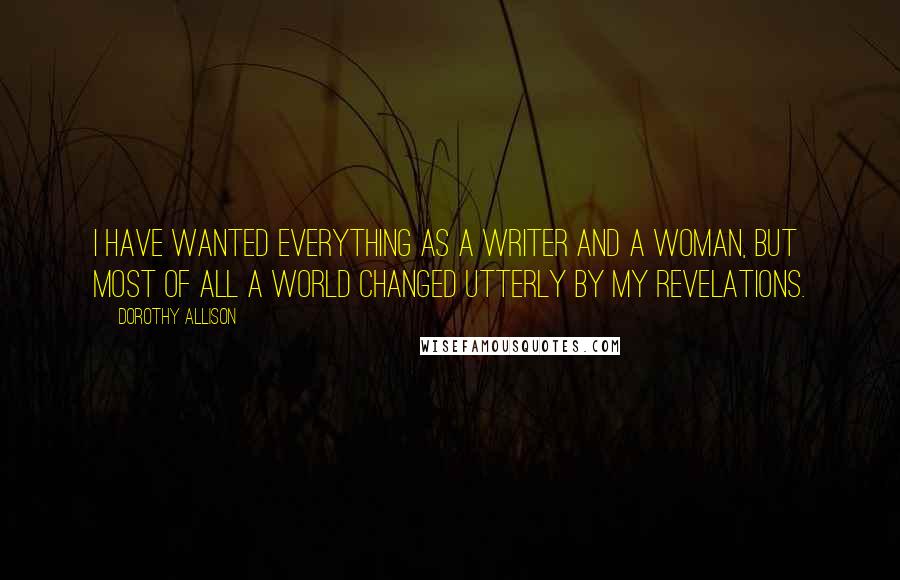 Dorothy Allison Quotes: I have wanted everything as a writer and a woman, but most of all a world changed utterly by my revelations.