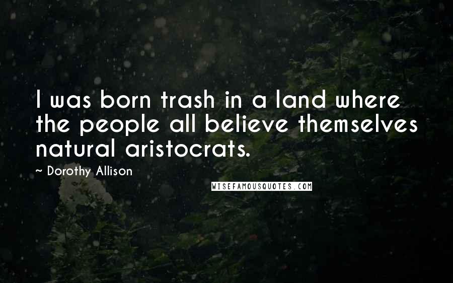 Dorothy Allison Quotes: I was born trash in a land where the people all believe themselves natural aristocrats.