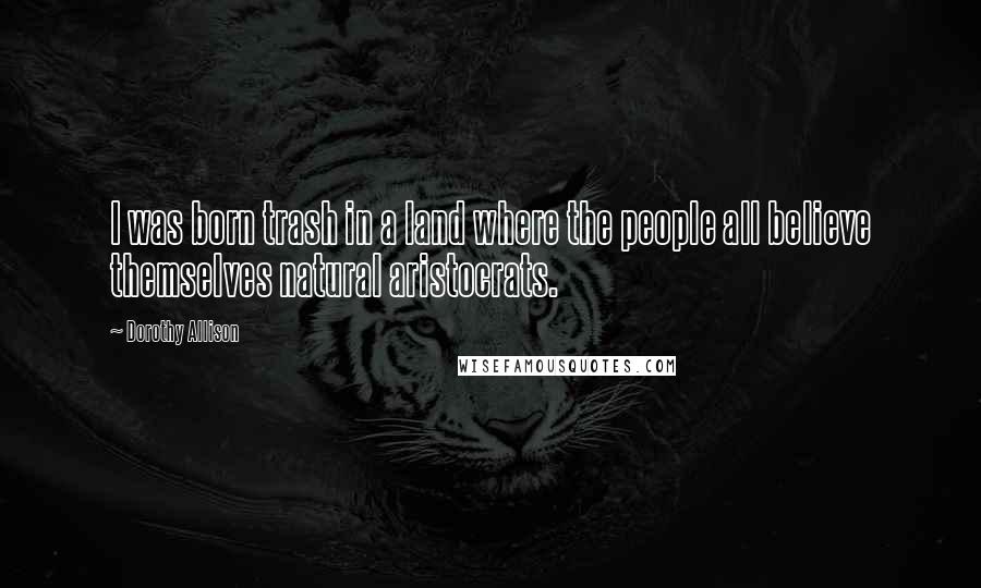 Dorothy Allison Quotes: I was born trash in a land where the people all believe themselves natural aristocrats.