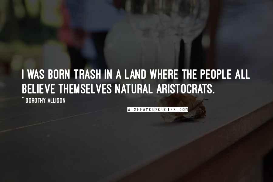 Dorothy Allison Quotes: I was born trash in a land where the people all believe themselves natural aristocrats.