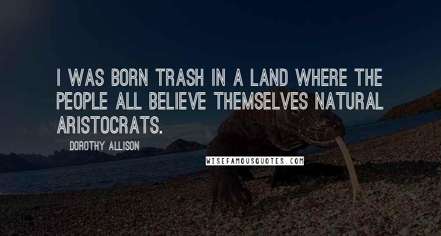 Dorothy Allison Quotes: I was born trash in a land where the people all believe themselves natural aristocrats.