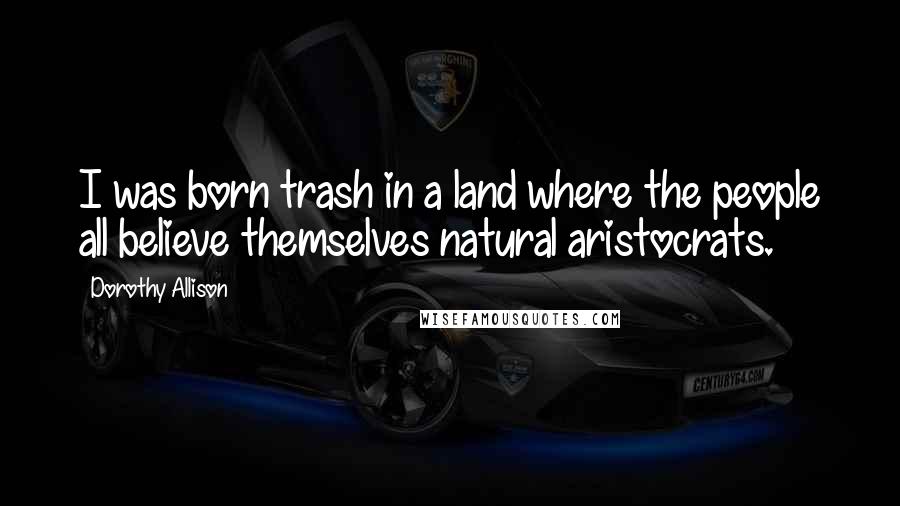 Dorothy Allison Quotes: I was born trash in a land where the people all believe themselves natural aristocrats.