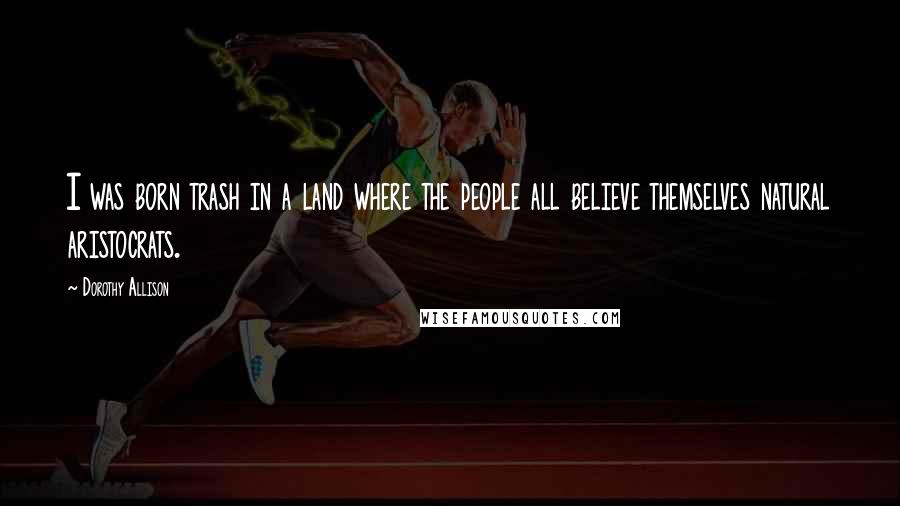 Dorothy Allison Quotes: I was born trash in a land where the people all believe themselves natural aristocrats.