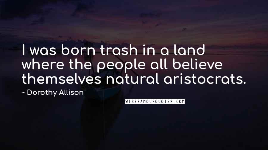 Dorothy Allison Quotes: I was born trash in a land where the people all believe themselves natural aristocrats.