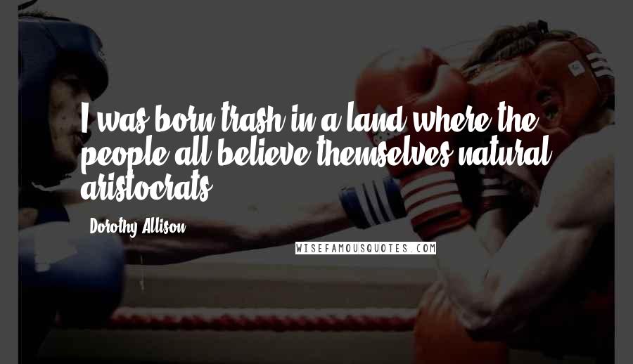 Dorothy Allison Quotes: I was born trash in a land where the people all believe themselves natural aristocrats.