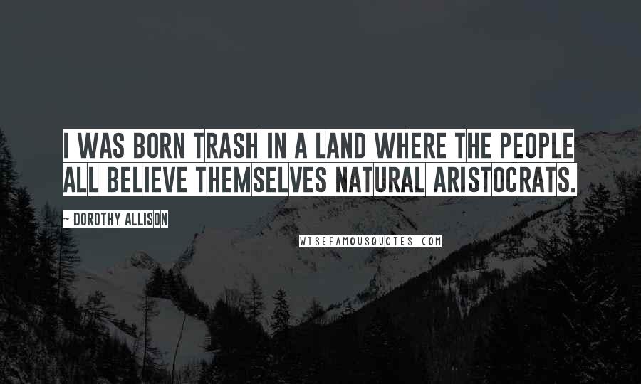 Dorothy Allison Quotes: I was born trash in a land where the people all believe themselves natural aristocrats.