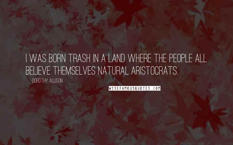Dorothy Allison Quotes: I was born trash in a land where the people all believe themselves natural aristocrats.