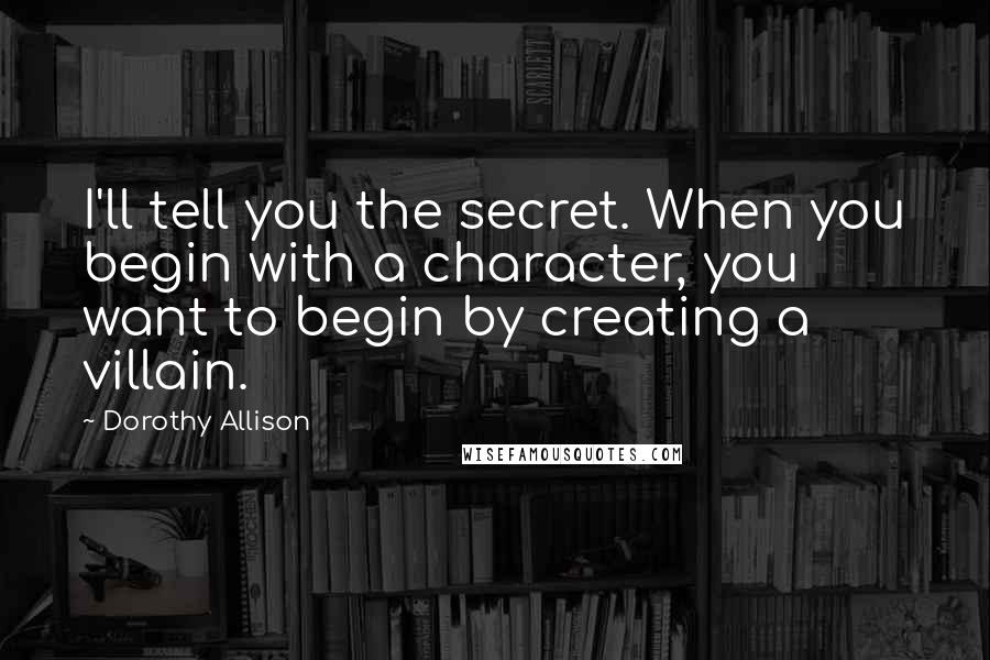 Dorothy Allison Quotes: I'll tell you the secret. When you begin with a character, you want to begin by creating a villain.