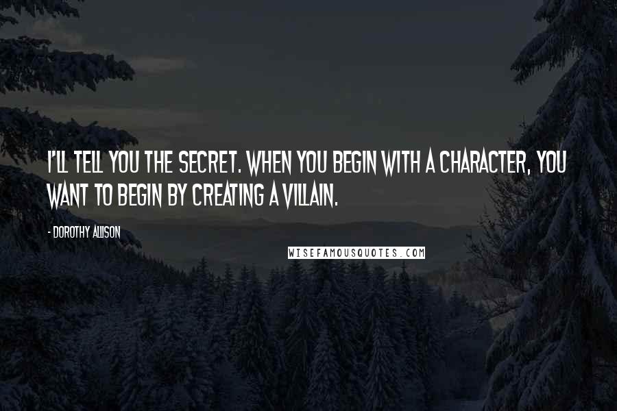 Dorothy Allison Quotes: I'll tell you the secret. When you begin with a character, you want to begin by creating a villain.