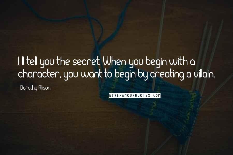 Dorothy Allison Quotes: I'll tell you the secret. When you begin with a character, you want to begin by creating a villain.