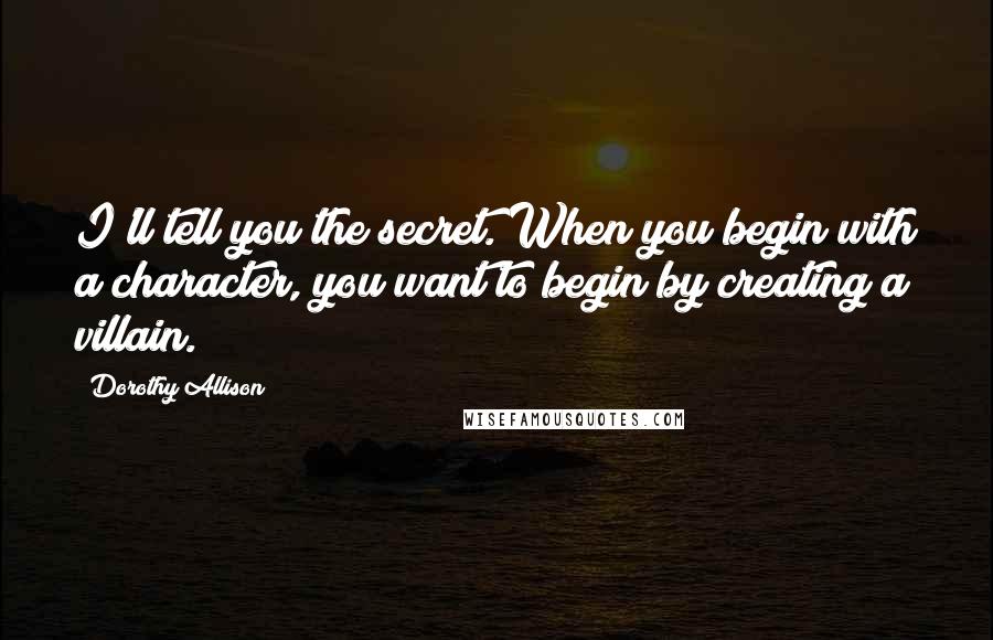 Dorothy Allison Quotes: I'll tell you the secret. When you begin with a character, you want to begin by creating a villain.