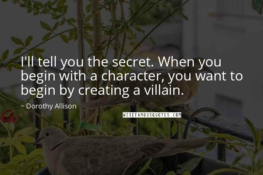 Dorothy Allison Quotes: I'll tell you the secret. When you begin with a character, you want to begin by creating a villain.