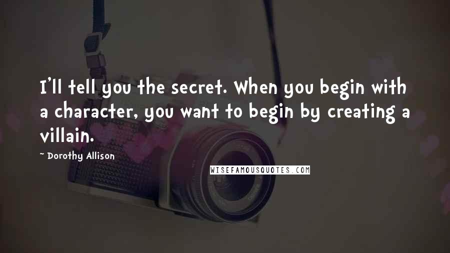 Dorothy Allison Quotes: I'll tell you the secret. When you begin with a character, you want to begin by creating a villain.