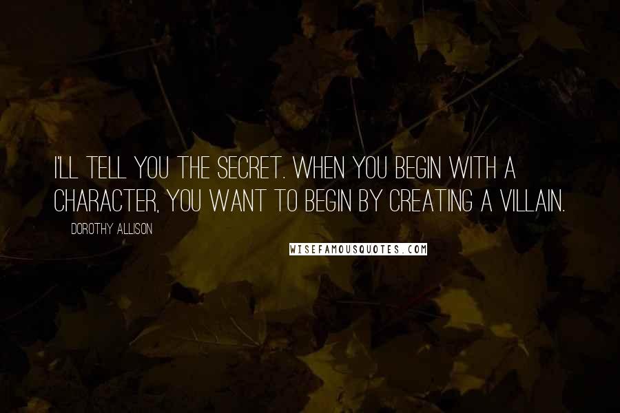 Dorothy Allison Quotes: I'll tell you the secret. When you begin with a character, you want to begin by creating a villain.