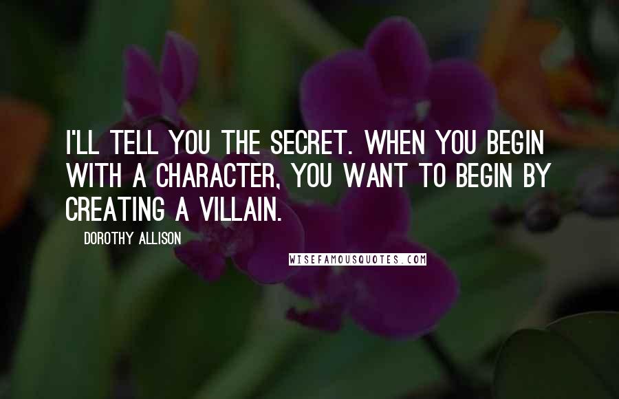 Dorothy Allison Quotes: I'll tell you the secret. When you begin with a character, you want to begin by creating a villain.