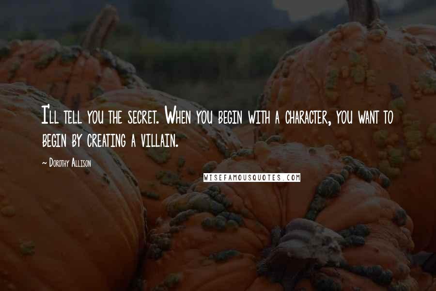 Dorothy Allison Quotes: I'll tell you the secret. When you begin with a character, you want to begin by creating a villain.