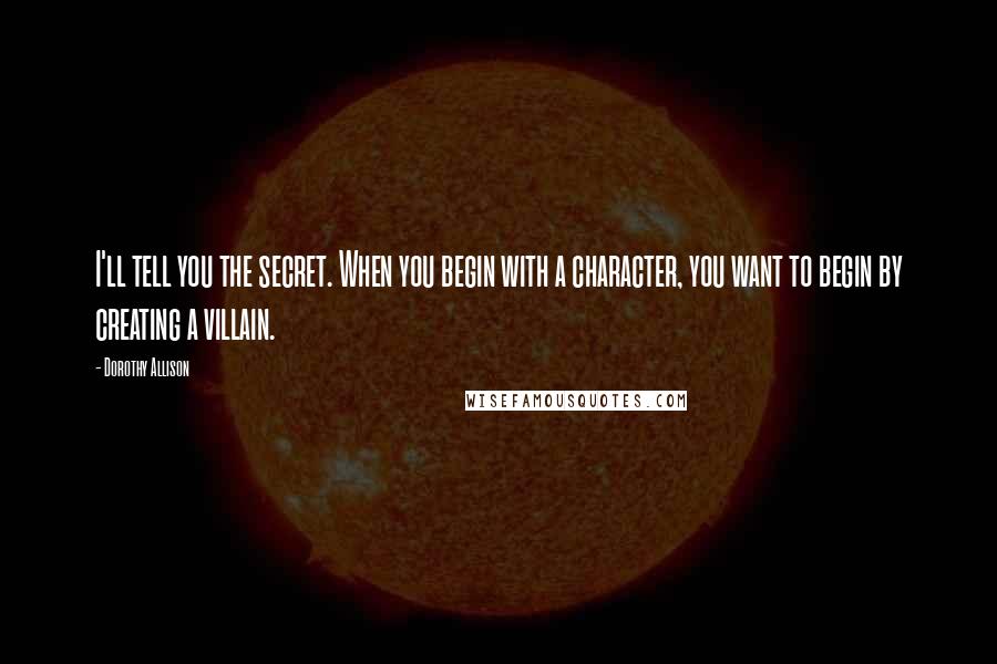 Dorothy Allison Quotes: I'll tell you the secret. When you begin with a character, you want to begin by creating a villain.