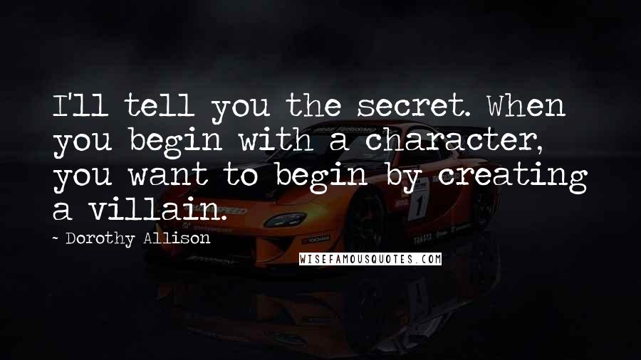 Dorothy Allison Quotes: I'll tell you the secret. When you begin with a character, you want to begin by creating a villain.