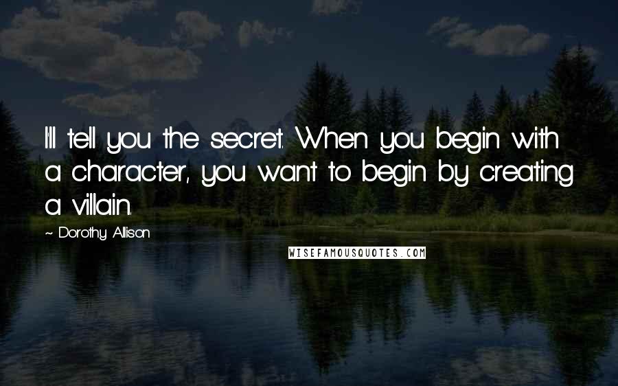 Dorothy Allison Quotes: I'll tell you the secret. When you begin with a character, you want to begin by creating a villain.