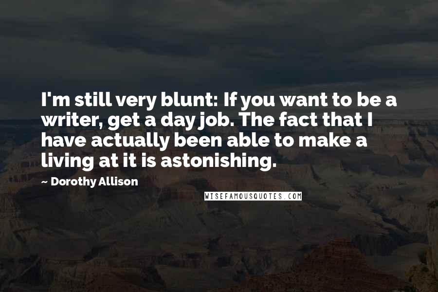 Dorothy Allison Quotes: I'm still very blunt: If you want to be a writer, get a day job. The fact that I have actually been able to make a living at it is astonishing.