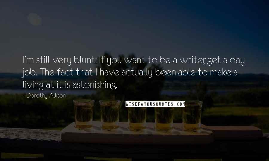 Dorothy Allison Quotes: I'm still very blunt: If you want to be a writer, get a day job. The fact that I have actually been able to make a living at it is astonishing.