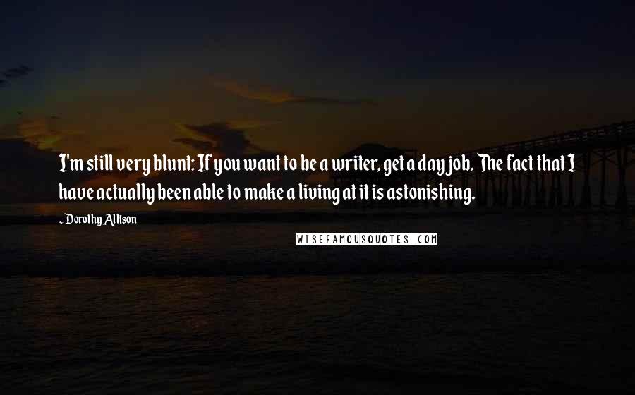 Dorothy Allison Quotes: I'm still very blunt: If you want to be a writer, get a day job. The fact that I have actually been able to make a living at it is astonishing.