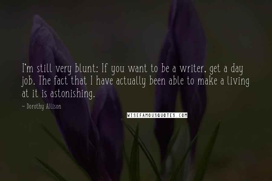 Dorothy Allison Quotes: I'm still very blunt: If you want to be a writer, get a day job. The fact that I have actually been able to make a living at it is astonishing.