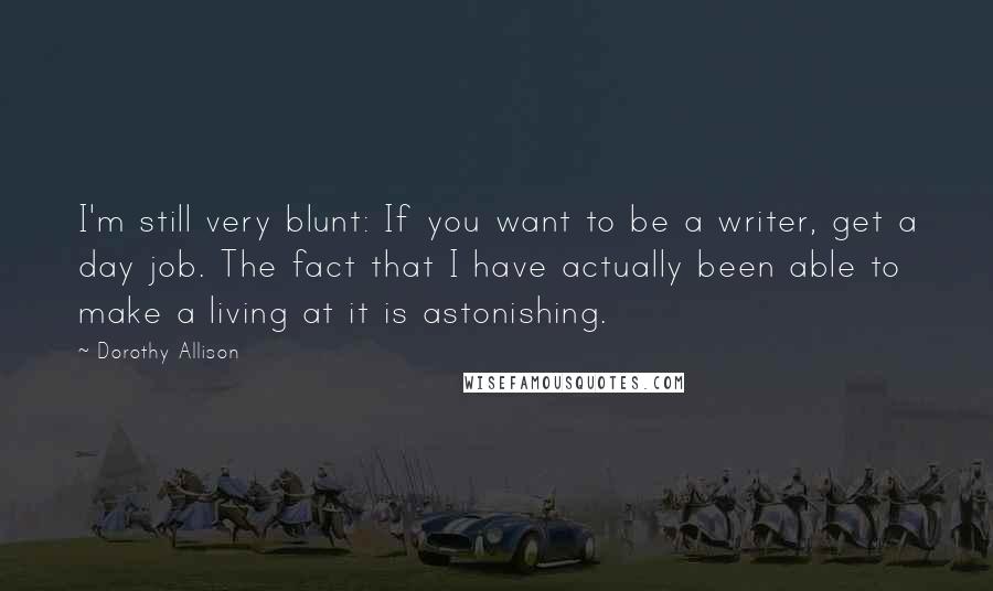 Dorothy Allison Quotes: I'm still very blunt: If you want to be a writer, get a day job. The fact that I have actually been able to make a living at it is astonishing.