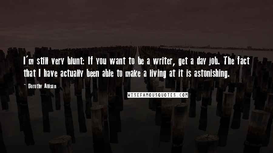Dorothy Allison Quotes: I'm still very blunt: If you want to be a writer, get a day job. The fact that I have actually been able to make a living at it is astonishing.