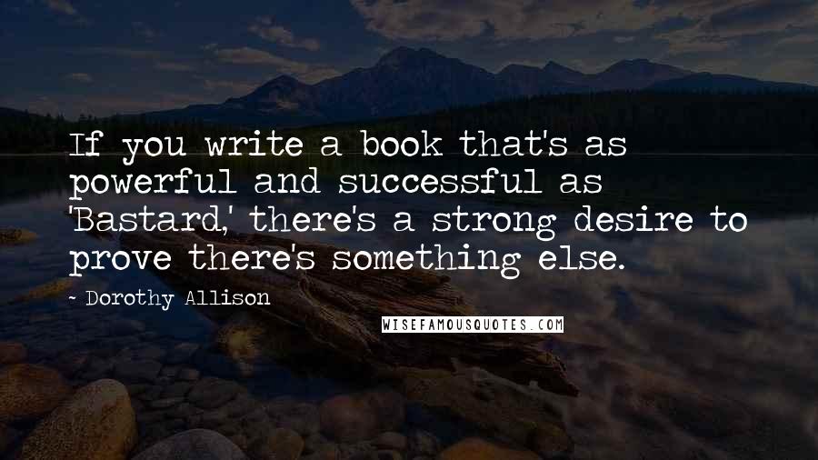 Dorothy Allison Quotes: If you write a book that's as powerful and successful as 'Bastard,' there's a strong desire to prove there's something else.