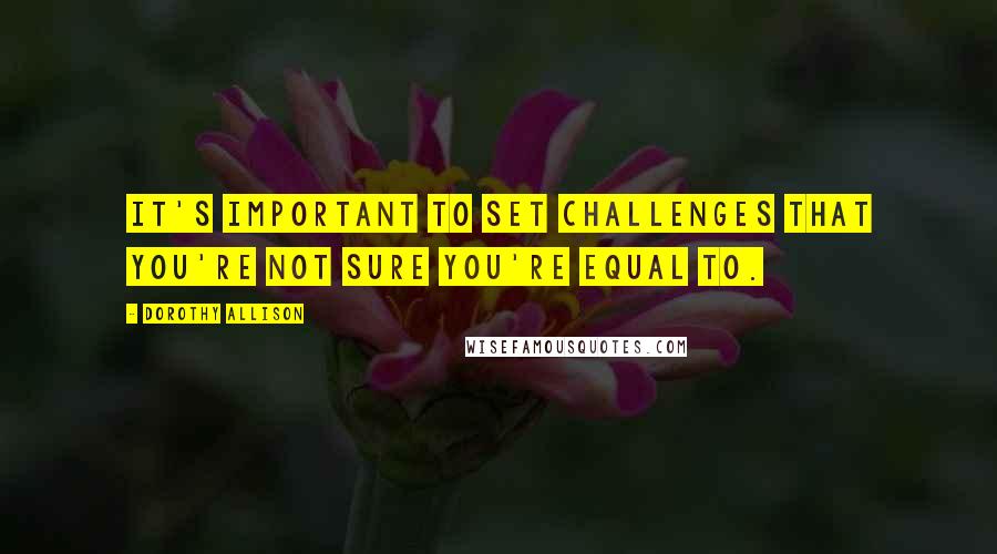 Dorothy Allison Quotes: It's important to set challenges that you're not sure you're equal to.