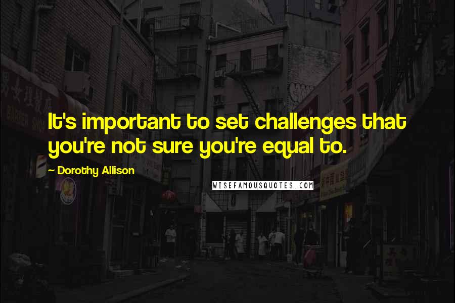 Dorothy Allison Quotes: It's important to set challenges that you're not sure you're equal to.