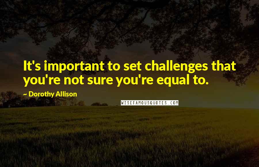 Dorothy Allison Quotes: It's important to set challenges that you're not sure you're equal to.