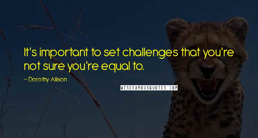 Dorothy Allison Quotes: It's important to set challenges that you're not sure you're equal to.