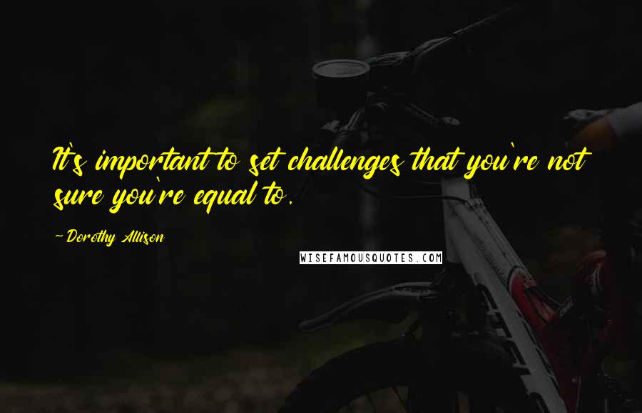 Dorothy Allison Quotes: It's important to set challenges that you're not sure you're equal to.