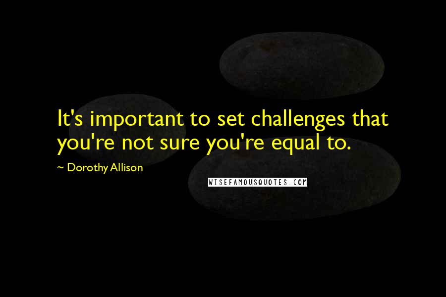 Dorothy Allison Quotes: It's important to set challenges that you're not sure you're equal to.