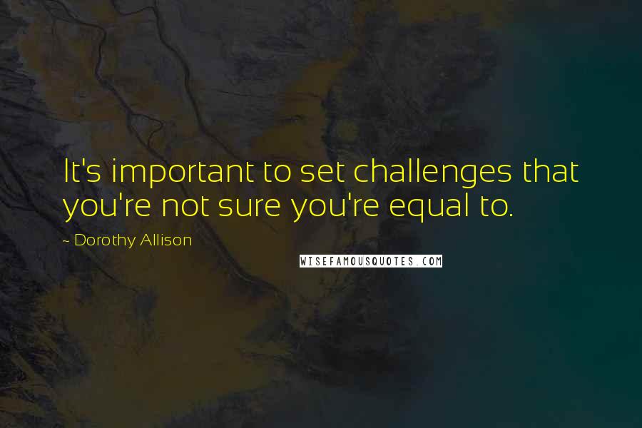 Dorothy Allison Quotes: It's important to set challenges that you're not sure you're equal to.