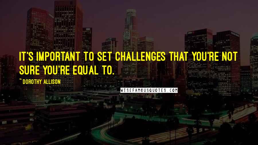 Dorothy Allison Quotes: It's important to set challenges that you're not sure you're equal to.