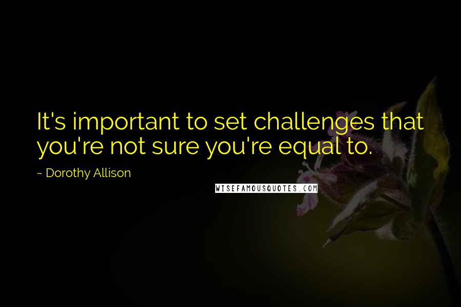 Dorothy Allison Quotes: It's important to set challenges that you're not sure you're equal to.