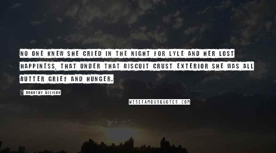 Dorothy Allison Quotes: No one knew she cried in the night for Lyle and her lost happiness, that under that biscuit crust exterior she was all butter grief and hunger.