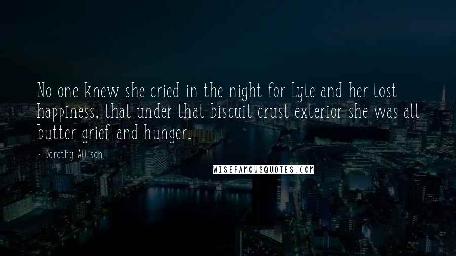 Dorothy Allison Quotes: No one knew she cried in the night for Lyle and her lost happiness, that under that biscuit crust exterior she was all butter grief and hunger.