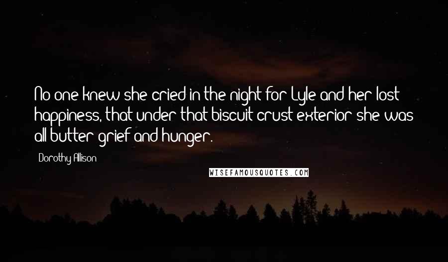 Dorothy Allison Quotes: No one knew she cried in the night for Lyle and her lost happiness, that under that biscuit crust exterior she was all butter grief and hunger.