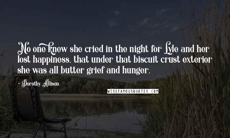 Dorothy Allison Quotes: No one knew she cried in the night for Lyle and her lost happiness, that under that biscuit crust exterior she was all butter grief and hunger.