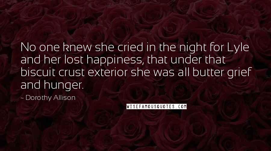 Dorothy Allison Quotes: No one knew she cried in the night for Lyle and her lost happiness, that under that biscuit crust exterior she was all butter grief and hunger.