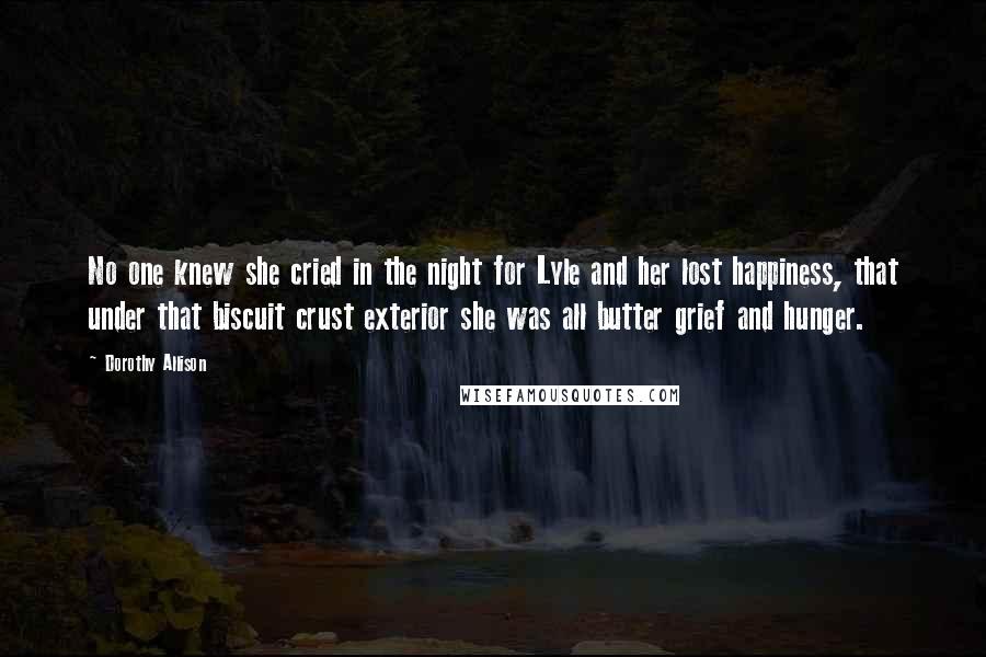 Dorothy Allison Quotes: No one knew she cried in the night for Lyle and her lost happiness, that under that biscuit crust exterior she was all butter grief and hunger.