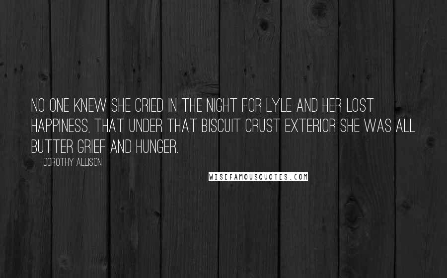 Dorothy Allison Quotes: No one knew she cried in the night for Lyle and her lost happiness, that under that biscuit crust exterior she was all butter grief and hunger.