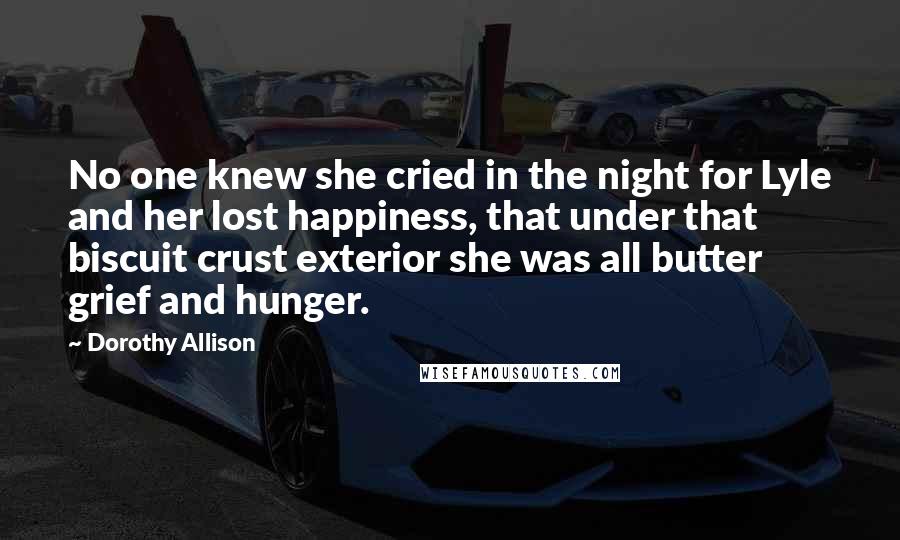 Dorothy Allison Quotes: No one knew she cried in the night for Lyle and her lost happiness, that under that biscuit crust exterior she was all butter grief and hunger.