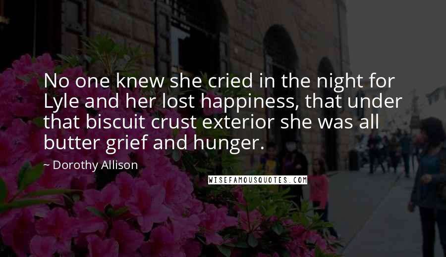 Dorothy Allison Quotes: No one knew she cried in the night for Lyle and her lost happiness, that under that biscuit crust exterior she was all butter grief and hunger.