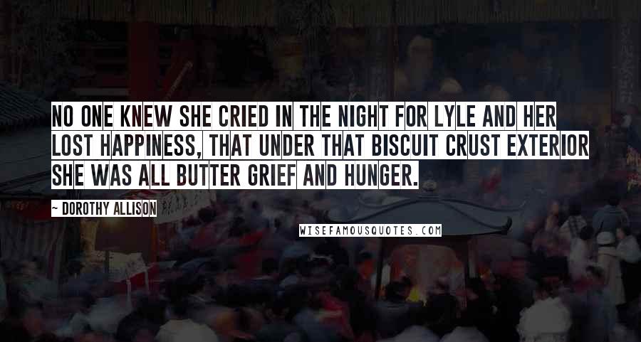 Dorothy Allison Quotes: No one knew she cried in the night for Lyle and her lost happiness, that under that biscuit crust exterior she was all butter grief and hunger.