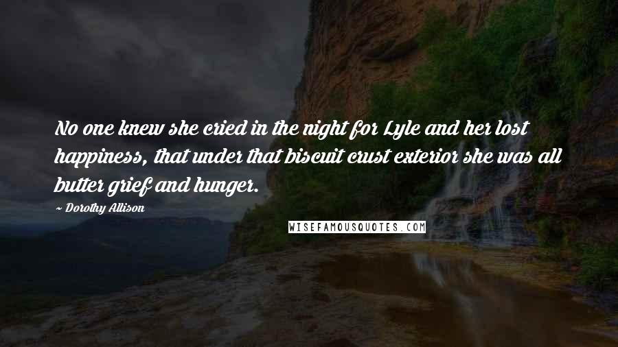 Dorothy Allison Quotes: No one knew she cried in the night for Lyle and her lost happiness, that under that biscuit crust exterior she was all butter grief and hunger.